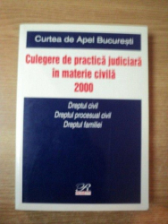 CURTEA DE APEL BUCURESTI , CULEGERE DE PRACTICA JUDICIARA IN MATERIE CIVILA 2000 , Bucuresti 2002