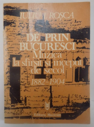 DE PRIN BUCURESCI , MUZICA LA SFARSIT SI INCEPUT DE SECOL (1882-1904) de IULIU I. ROSCA , 1987
