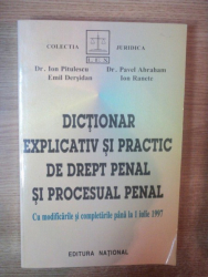 DICTIONAR EXPLICATIV SI PRACTIC DE DREPT PENAL SI PROCESUAL PENAL de ION PITULESCU , EMIL DERSIDAN , PAVEL ABRAHAM , ION RANETE , 1997