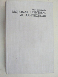 DICTIONAR UNIVERSAL AL ARHITECTILOR-PAUL CONSTANTIN  1986