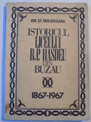 ISTORICUL LICEULUI B.P. HASDEU DIN BUZAU 1867 - 1967 de ION ST. MOLDOVEANU , BUCURESTI 1974