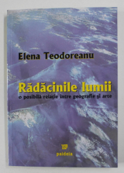RADACINILE LUMII , O POSIBILA RELATIE INTRE GEOGRAFIE SI ARTE de ELENA TEODOREANU , 2005