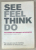SEE , FEEL , THINK , DO , THE POWER OF INSTINCT IN BUSINESS by ANDY MILLIGAN and SHAUN SMITH , 2006