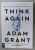THINK AGAIN by ADAM GRANT , THE POWER OF KNOWING WHAT YOU DON 'T KNOW  , 2021