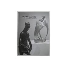 AGAINST NATURE - THE HYBRID FORMS OF MODERN SCULTURE , TEXT IN ENGLEZA , GERMANA , OLANDEZA , 2008