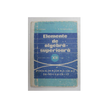 ELEMENTE DE ALGEBRA SUPERIOARA , CLASA A - XII -A de A. HOLLINGER si E. GEORGESCU - BUZAU , 1978