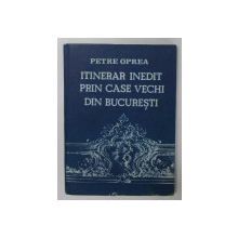 ITINERAR INEDIT PRIN CASE VECHI DIN BUCURESTI- PETRE OPREA , BUC.1986