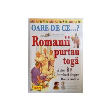 OARECE DE CE...? ROMANII PURTAU TOGA SI ALTE INTREBARI DESPRE ROMA ANTICA de FIONA MACDONALD  2003