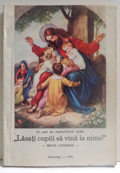 " LASATI COPIII SA VINA LA MINE ! '' - MICUL CATEHISM, EDITIA A III - A de SEBASTIAN SEBU , 1994