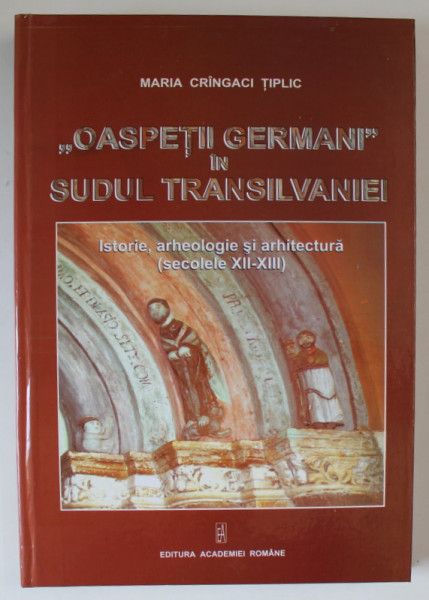 ' OASPETII GERMANI ' IN SUDUL TRANSILVANIEI , ISTORIE , ARHEOLOGIE SI ARHITECTURA ( SECOLELE XII - XIII ) de MARIA CRINGACI TIPLIC , 2011