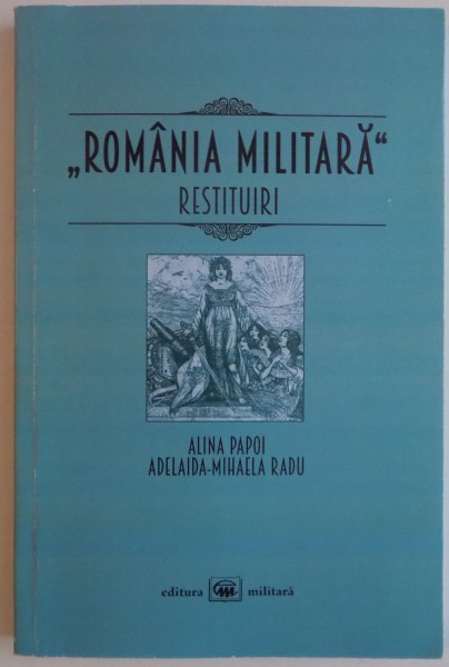 " ROMANIA MILITARA " RESTITUIRI de ALINA PAOI , ADELAIDA MIHAELA RADU , 2014
