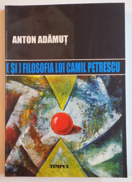 ( SI ) FILOSOFIA LUI CAMIL PETRESCU de ANTON ADAMUT , 2008