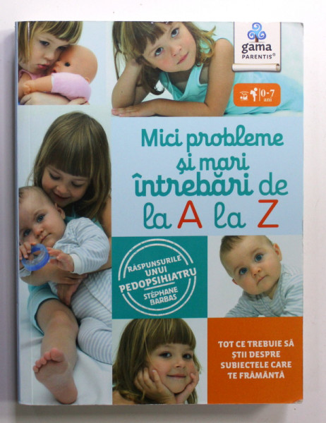 0 - 7 ANI , MICI PROBLEME SI MARI INTREBARI DE LA A LA Z , RASPUNSURILE UNUI PEDOPSIHIATRU de Dr. STEPHANE BARBAS , 2018