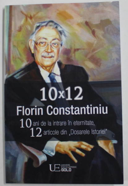 10 x 12 FLORIN CONSTANTINIU - 10 ANI DE LA INTRAREA IN ETERNITATE , 12 ARTICOLE DIN '' DOSARELE ISTORIEI '' , editie de MIRCEA - DOREL SUCIU , 2022