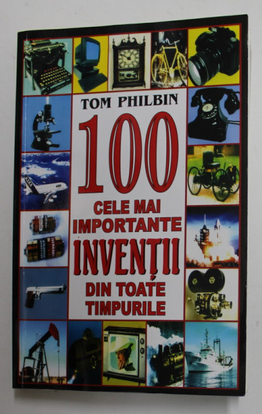 100 CELE MAI IMPORTANTE INVENTII DIN TOATE TIMPURILE de TOM PHILBIN , 2021