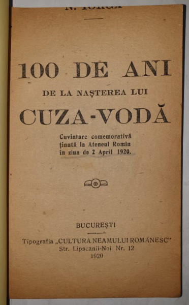 100 DE ANI DE LA NASTEREA LUI CUZA - VODA , CUVANTARE COMEMORATIVA de N. IORGA , 1920, COPERTRA  REFACUTA *