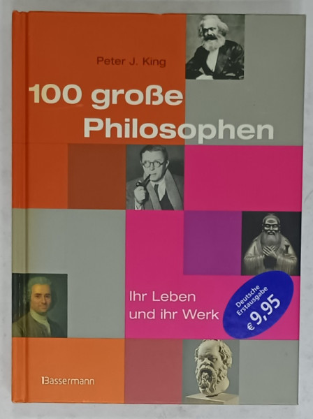 100 GROSE PHILOSOPHEN , IHR LEBEN UND IHR WERK  ( 100 MARI FILOZOFI , OPERA SI VIATA LOR )  von PETER  J. KING , TEXT IN LIMBA GERMANA , 2009