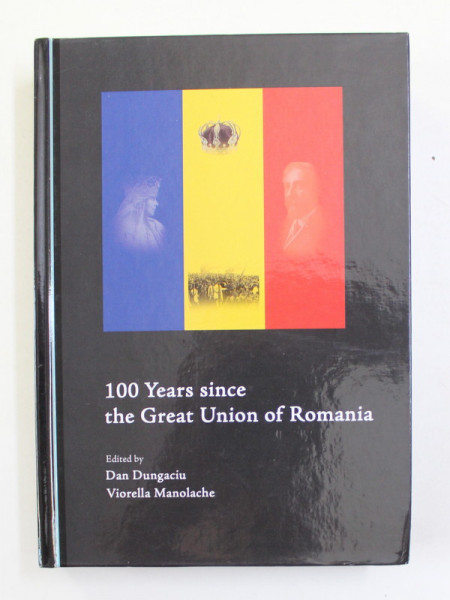 100 YEARS SINCE THE GREAT UNION OF ROMANIA , edited by DAN DUNGACIU and VIORELLA MANOLACHE , 2019