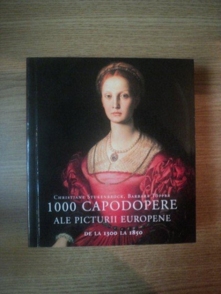 1000 CAPODOPERE ALE PICTURII EUROPENE DE LA 1300 LA 1850 de CHRISTIANE STUKENBROCK , BARBARA TOPPER ,