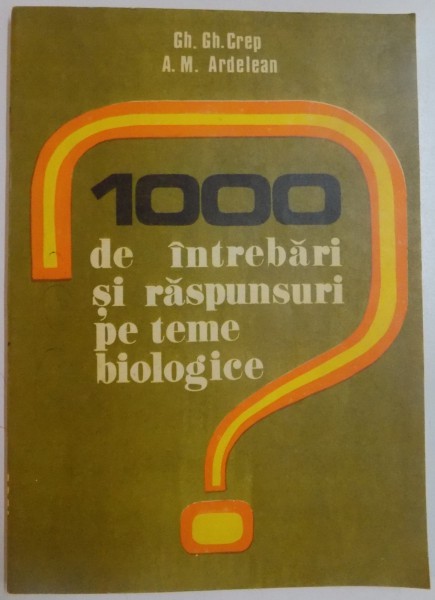 1000 DE INTREBARI SI RASPUNSURI PE TEME BIOLOGICE de GH.GH. CREP , A.M. ARDELEAN , 1981