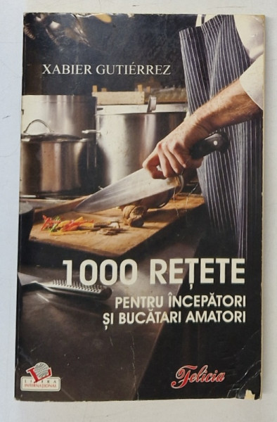 1000 DE RETETE PENTRU INCEPATORI SI BUCATARI AMATORI de XABIER GUTIERREZ , 2008