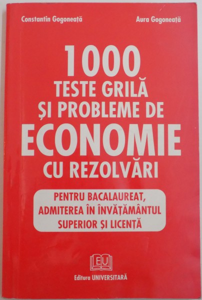 1000 TESTE GRILA SI PROBLEME DE ECONOMIE CU REZOLVARI de CONSTANTIN GOGONEATA , AURA GOGONEATA , 2002