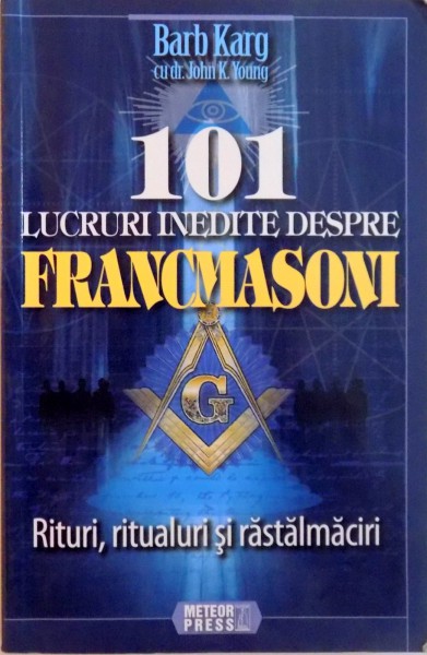 101 LUCRURI INEDITE DESPRE FRANCMASONI, RITURI, RITUALURI SI RASTALMACIRI de BARB KARG, JOHN K. YOUNG, 2012