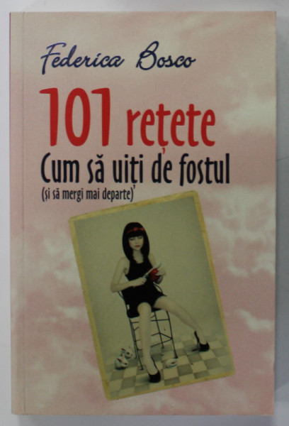 101 RETETE , CUM SA UITI DE FOSTUL ( SI SA MERGI MAI DEPARTE ) de FEDERICA BOSCO , 2014