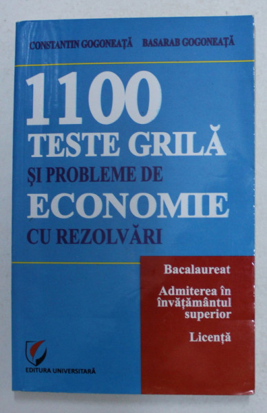 1100 TESTE GRILA SI PROBLEME DE ECONOMIE CU REZOLVARI de CONSTANTIN GOGONEATA si BASARAB GOGONEATA , PENTRU BACALAUREAT , ADMITERE , LICENTA , 2013