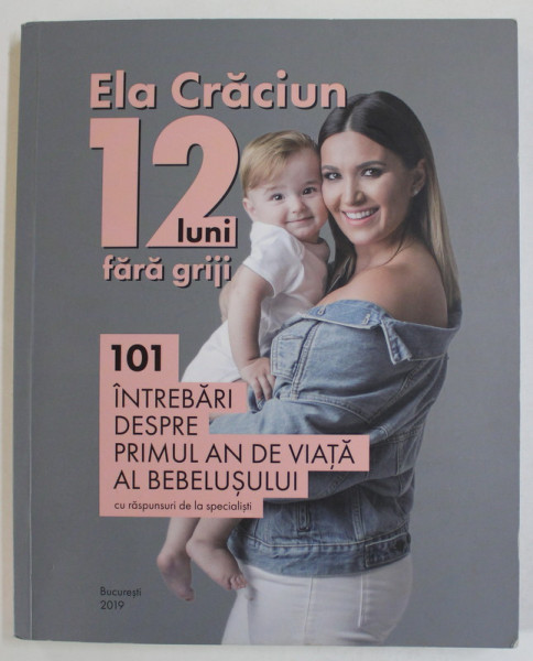 12 LUNI FARA GRIJI , 101 INTREBARI DESPRE PRIMUL AN DE VIATA AL BEBELUSULUI - CU RASPUNSURI DE LA SPECIALISTI de ELA CRACIUN  , 2019
