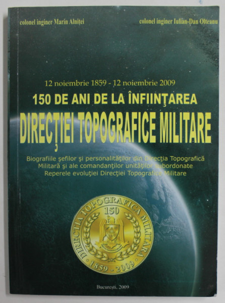 12 NOIEMBRIE 1859 -12 NOIEMBRIE 2009 , 150 DE ANI DE LA INFIINTAREA DIRECTIEI TOPOGRAFICE MILITARE de MARIN ANITEI si IULIAN - DAN OLTEANU , 2009 , DEDICATIE *