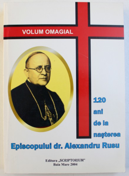 120 ANI DE LA NASTEREA EPISCOPULUI DR. ALEXANDRU RUSU , VOLUM OMAGIAL 2004