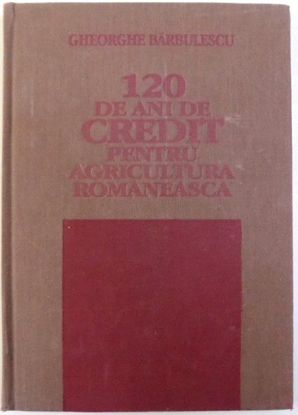 120 DE ANI DE CREDIT PENTRU AGRICULTURA ROMANEASCA (1873-1993) de GHEORGHE BARBULESCU, 1993