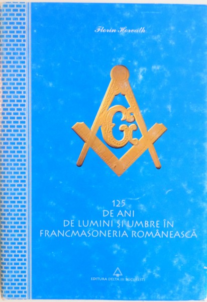 125 DE ANI DE LUMINI SI UMBRE IN FRANCMASONERIA ROMANEASCA de FLORIN HORVATH , 2005