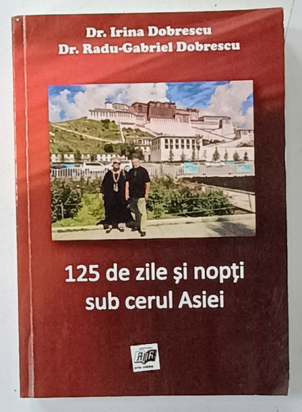 125 DE ZILE SI NOPTI SUB CERUL ASIEI de IRINA DOBRESCU si RADU - GABRIEL DOBRESCU , 2015 , DEDICATIE *