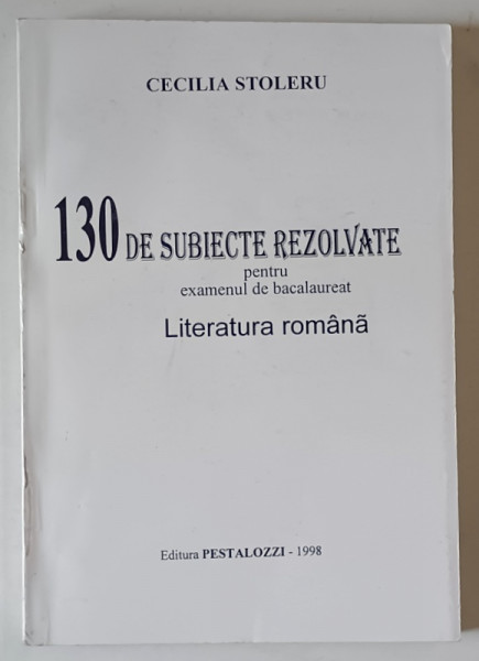 130 SUBIECTE REZOLVATE PENTRU EXAMENUL DE BACALAUREAT , LITERATURA ROMANA de CECILIA STOLERU , 1998