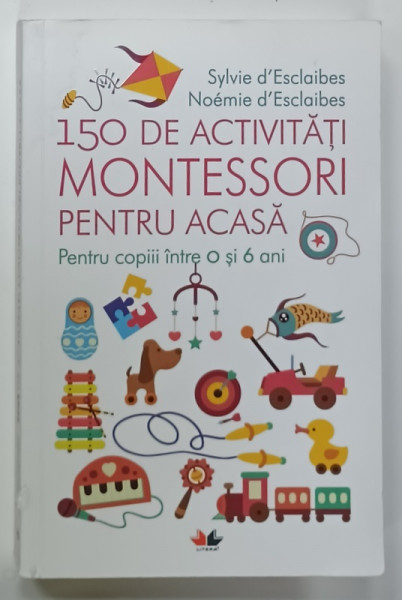 150 DE ACTIVITATI MONTESSORI PENTRU ACASA , PENTRU COPIII INTRE 0 si 6 ANI de SYLVIE  D' ESCLAIBES si NOEMIE D 'ESCLAIBES , 2018