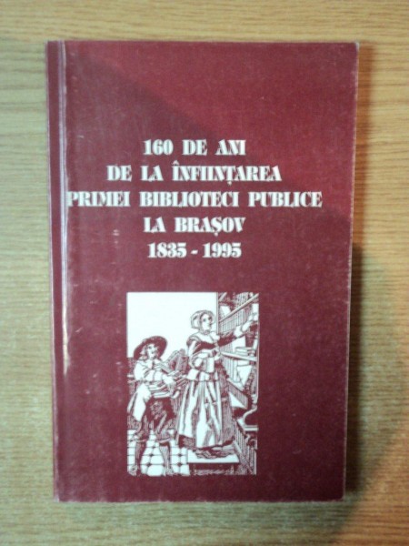 160 DE ANI DE LA INFIINTAREA PRIMEI BIBLIOTECI PUBLICE LA BRASOV 1935 - 1995 , Brasov 1996