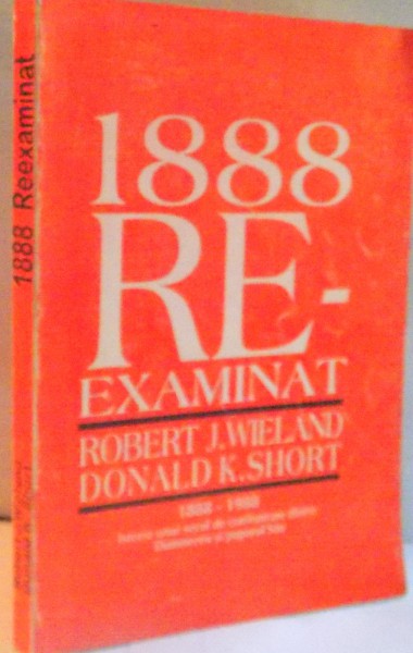 1888 REEXAMINAT de ROBERT J. WIELAND, DONALD K. SHORT 1888-1988, ISTORIA UNUI SECOL DE CONFRUNTARE DINTRE DUMNEZEU SI POPORUL SAU