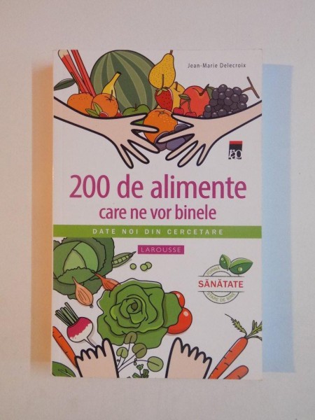 200 DE ALIMENTE CARE NE VOR BINELE , DATE NOI DIN CERCETARE de JEAN MARIE DELECROIX , LAROUSSE 2014