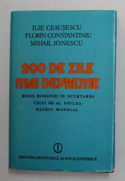 200 DE ZILE MAI DEVREME  - ROLUL ROMANIEI IN SCURTAREA CELUI DE -AL DOILEA RAZBOI MONDIAL de ILIE CEAUSESCU...MIHAIL IONESCU , 1985