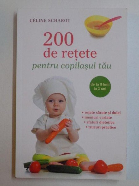 200 RETETE PENTRU COPILASUL TAU , DE LA 6 LUNI LA 3 ANI , RETETE SARATE SI DULCI , MENIURI VARIATE , SFATURI DIETETICE , TRUCURI PRACTICE de CELINE SCHAROT , 2014
