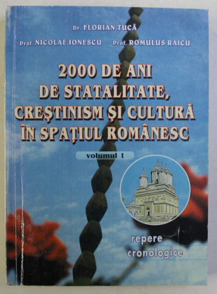 2000 DE ANI DE STATALITATE , CRESTINISM SI CULTURA IN SPATIUL ROMANESC , REPERE CRONOLOGICE , VOLUMUL I de FLORIAN TUCA ... ROMULUS RAICU , 2000