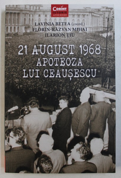21 AUGUST 1968  APOTEOZA LUI CEAUSESCU de LAVINIA BETEA ...ILARION TIU , 2018
