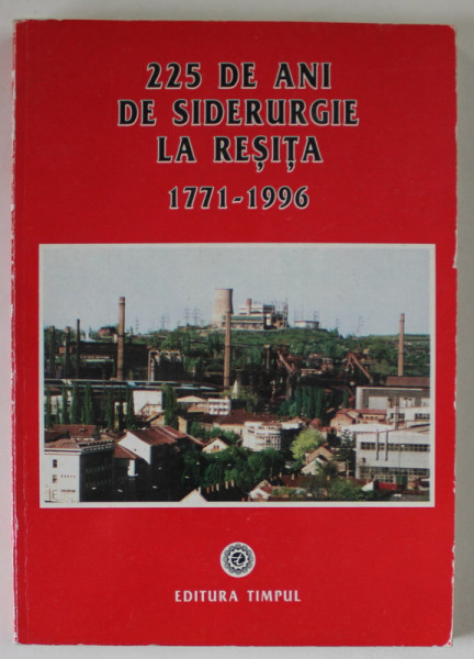 225 DE ANI DE SIDERURGIE LA RESITA , 1771 -1996 , SCHITA MONOGRAFICA , APARUTA 1996