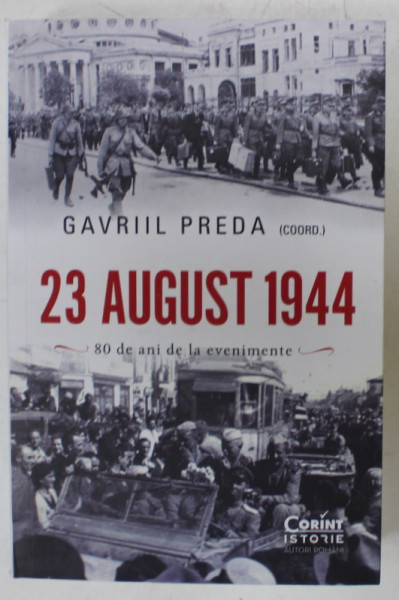 23 AUGUST 1944 ,  ADEVAR SI MISTIFICARE  , 80 DE ANI DE LA EVENIMENTE ,  coordonator GAVRIIL PREDA , 2024