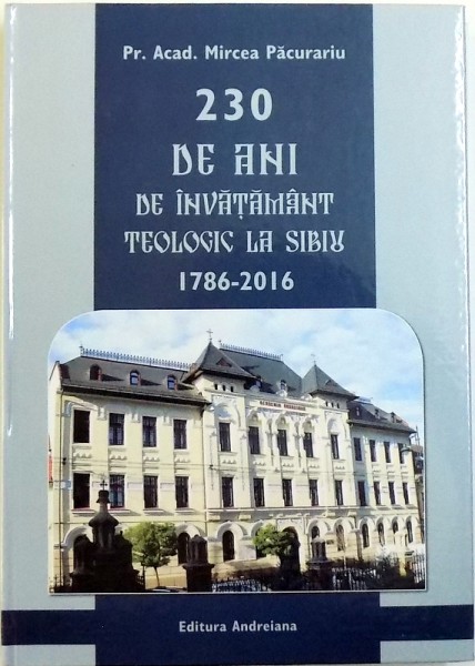 230 DE ANI DE INVATAMANT TEOLOGIC LA SIBIU 1786  - 2016 de MIRCEA PACURARIU - ALBUM OMAGIAL  , 2016