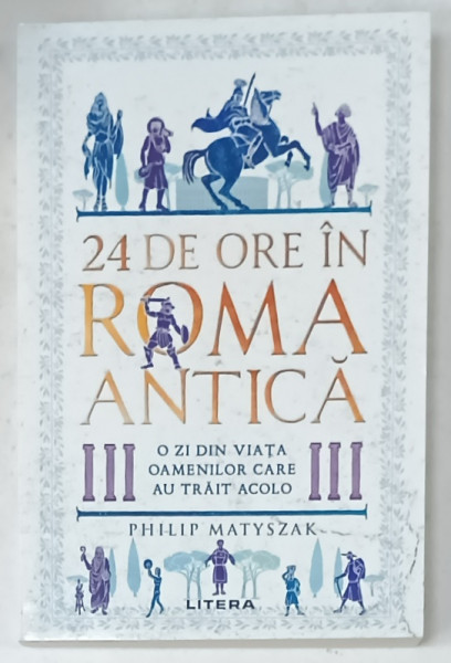 24 DE ORE IN ROMA ANTICA , O ZI DIN VIATA OAMENILOR CARE AU TRAIT ACOLO de PHILIP MATYSZAK , 2024