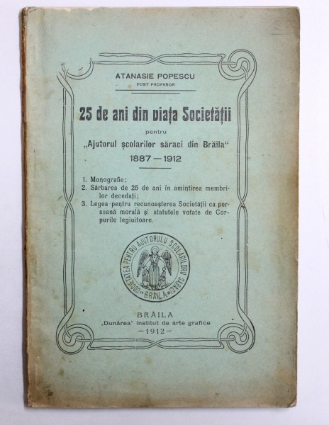 25 DE ANI DIN VIATA SOCIETATII PENTRU " AJUTORUL SCOLARILOR SARACI DIN BRAILA " 1887 - 1912 de ATANASIE POPESCU , 1912