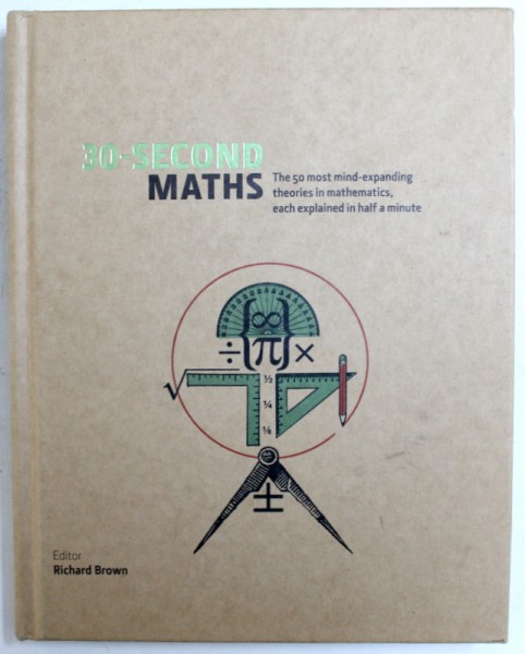 30 - SECONDS MATHS - THE 50 MOST MIND - EXPANDING THEORIES IN MATHEMATICS , EACH EXPLAINED IN HALF A MINUTE , editor RICHARD BROWN , 2012